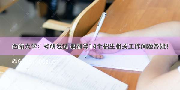 西南大学：考研复试 调剂等14个招生相关工作问题答疑！