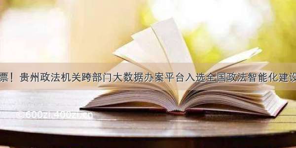 快来投一票！贵州政法机关跨部门大数据办案平台入选全国政法智能化建设创新案例