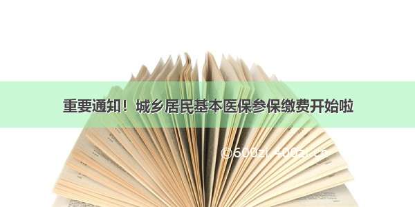 重要通知！城乡居民基本医保参保缴费开始啦