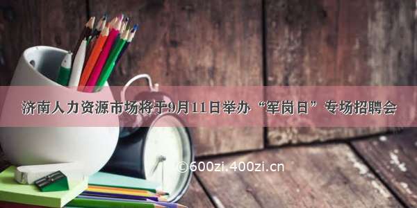 济南人力资源市场将于9月11日举办“军岗日”专场招聘会