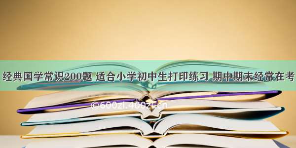 经典国学常识200题 适合小学初中生打印练习 期中期末经常在考