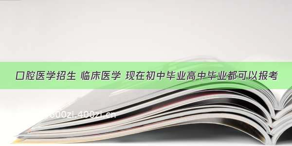 口腔医学招生 临床医学 现在初中毕业高中毕业都可以报考