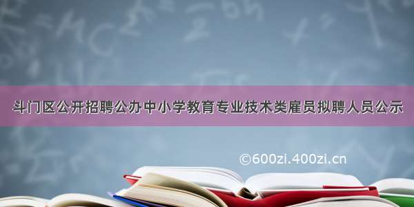 斗门区公开招聘公办中小学教育专业技术类雇员拟聘人员公示