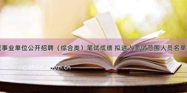 邹城事业单位公开招聘（综合类）笔试成绩 拟进入面试范围人员名单公布