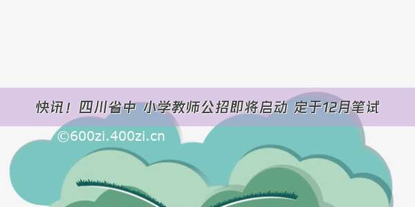 快讯！四川省中 小学教师公招即将启动 定于12月笔试