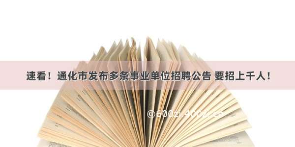 速看！通化市发布多条事业单位招聘公告 要招上千人！