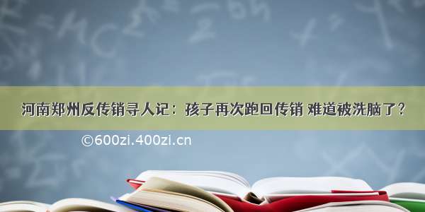 河南郑州反传销寻人记：孩子再次跑回传销 难道被洗脑了？