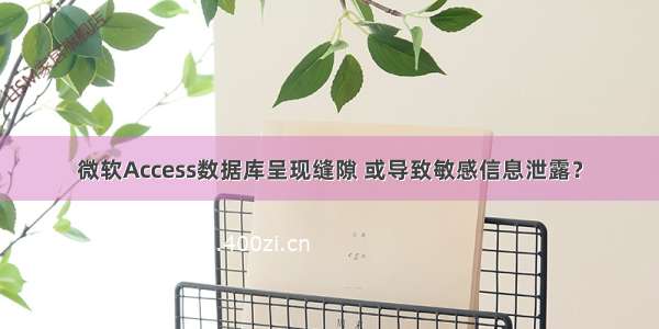 微软Access数据库呈现缝隙 或导致敏感信息泄露？