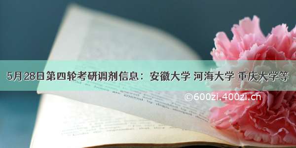 5月28日第四轮考研调剂信息：安徽大学 河海大学 重庆大学等