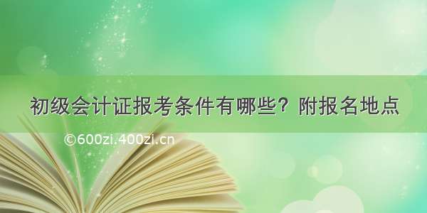 初级会计证报考条件有哪些？附报名地点