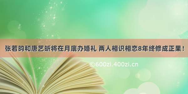 张若昀和唐艺昕将在月底办婚礼 两人相识相恋8年终修成正果！