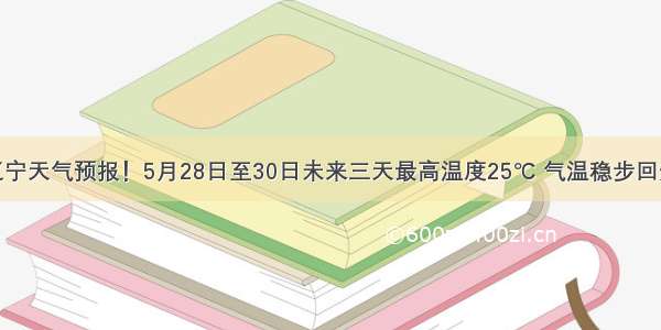 辽宁天气预报！5月28日至30日未来三天最高温度25℃ 气温稳步回升