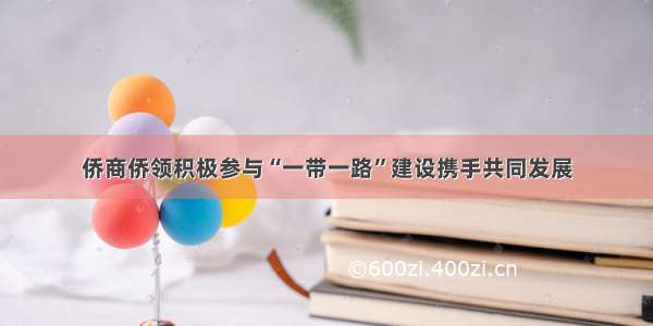 侨商侨领积极参与“一带一路”建设携手共同发展