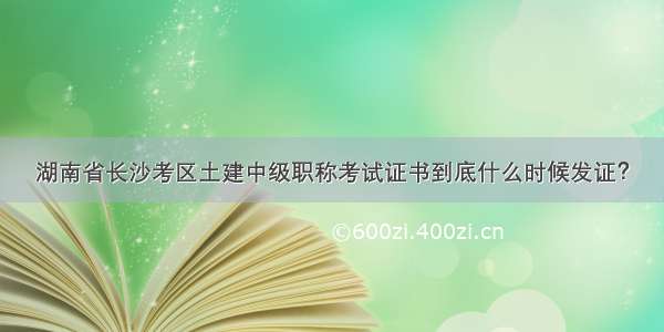 湖南省长沙考区土建中级职称考试证书到底什么时候发证？