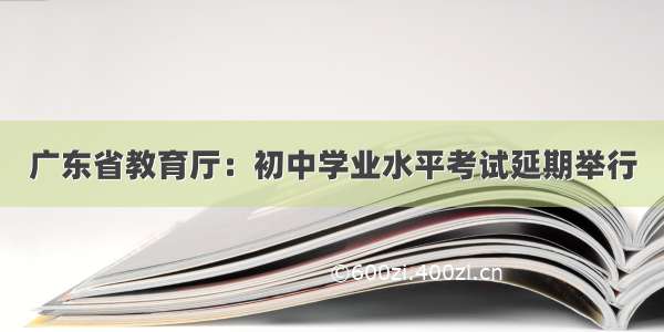 广东省教育厅：初中学业水平考试延期举行
