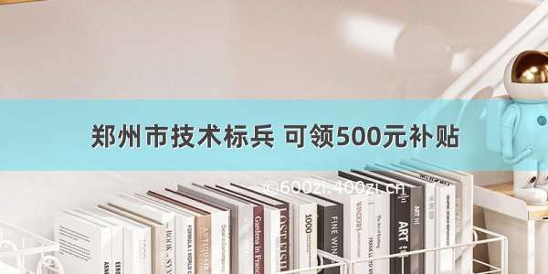 郑州市技术标兵 可领500元补贴