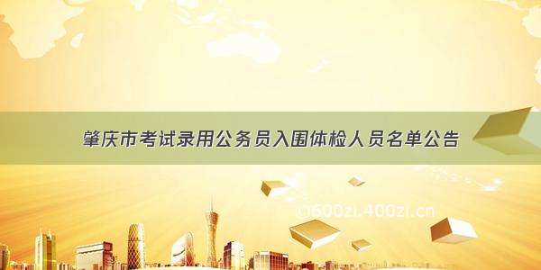 肇庆市考试录用公务员入围体检人员名单公告