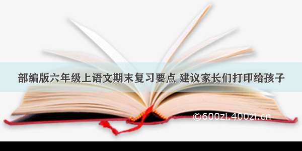 部编版六年级上语文期末复习要点 建议家长们打印给孩子