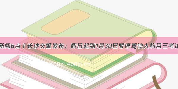 新闻6点丨长沙交警发布：即日起到1月30日暂停驾驶人科目三考试