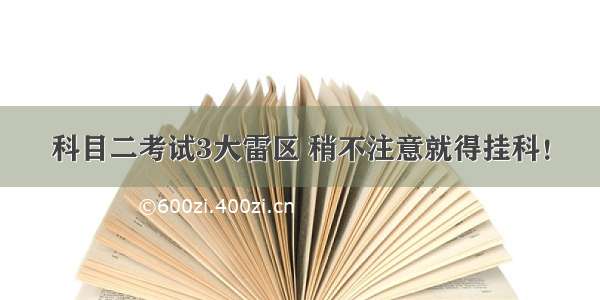 科目二考试3大雷区 稍不注意就得挂科！