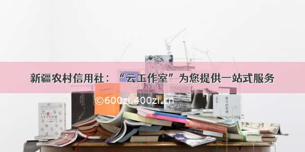 新疆农村信用社：“云工作室”为您提供一站式服务