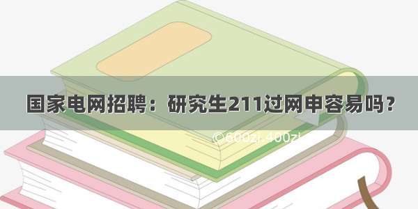 国家电网招聘：研究生211过网申容易吗？