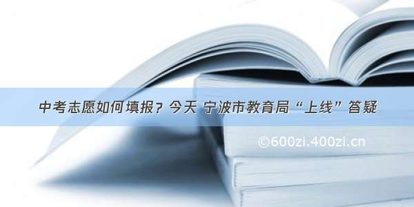 中考志愿如何填报？今天 宁波市教育局“上线”答疑