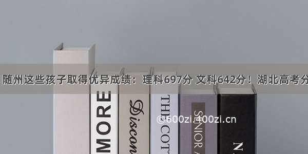 962头条｜随州这些孩子取得优异成绩：理科697分 文科642分！湖北高考分数线公布！