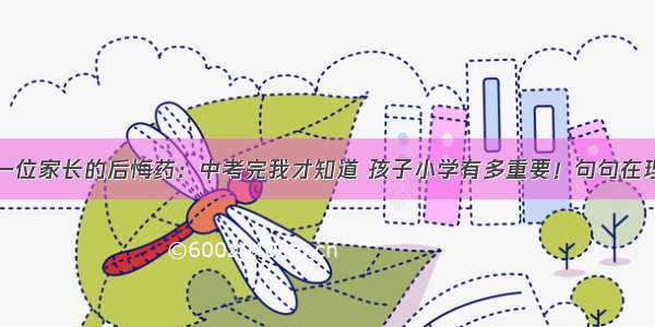 一位家长的后悔药：中考完我才知道 孩子小学有多重要！句句在理