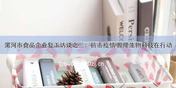 漯河市食品企业复工访谈之三：抗击疫情 源隆生物科技在行动