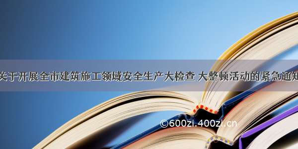 关于开展全市建筑施工领域安全生产大检查 大整顿活动的紧急通知