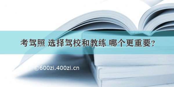 考驾照 选择驾校和教练 哪个更重要？