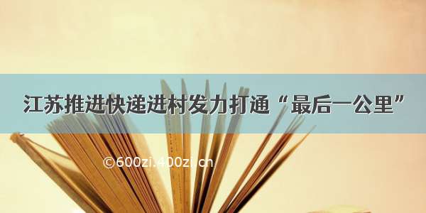 江苏推进快递进村发力打通“最后一公里”