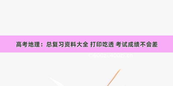 高考地理：总复习资料大全 打印吃透 考试成绩不会差