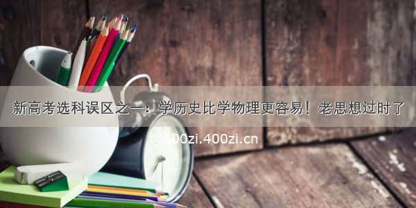 新高考选科误区之一：学历史比学物理更容易！老思想过时了