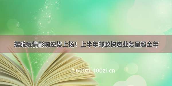 摆脱疫情影响逆势上扬！上半年邮政快递业务量超全年