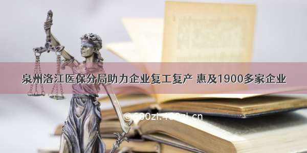 泉州洛江医保分局助力企业复工复产 惠及1900多家企业