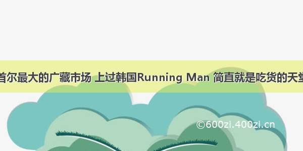 首尔最大的广藏市场 上过韩国Running Man 简直就是吃货的天堂