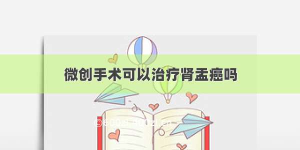 微创手术可以治疗肾盂癌吗