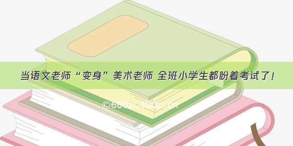 当语文老师“变身”美术老师 全班小学生都盼着考试了！