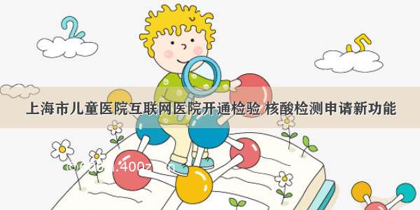 上海市儿童医院互联网医院开通检验 核酸检测申请新功能