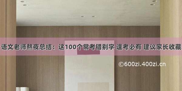 语文老师熬夜总结：这100个常考错别字 逢考必有 建议家长收藏