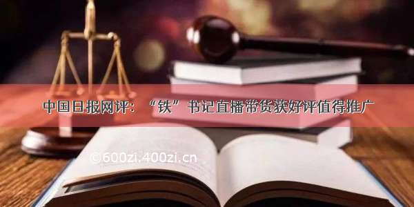 中国日报网评：“铁”书记直播带货获好评值得推广