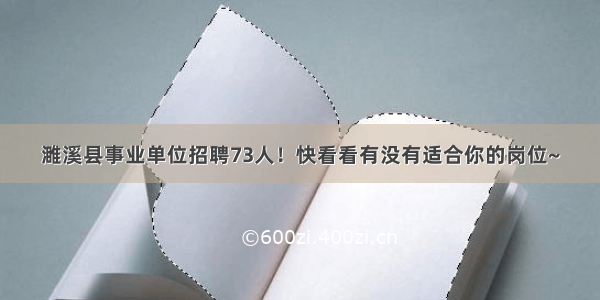 濉溪县事业单位招聘73人！快看看有没有适合你的岗位~