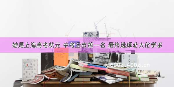 她是上海高考状元 中考全市第一名 最终选择北大化学系