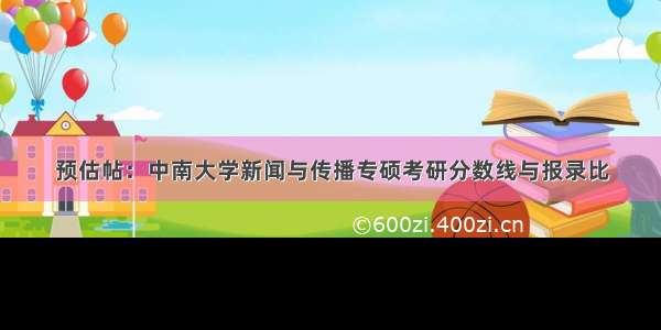 预估帖：中南大学新闻与传播专硕考研分数线与报录比