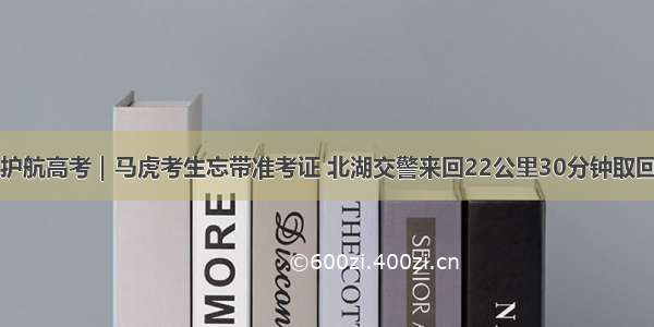 护航高考｜马虎考生忘带准考证 北湖交警来回22公里30分钟取回