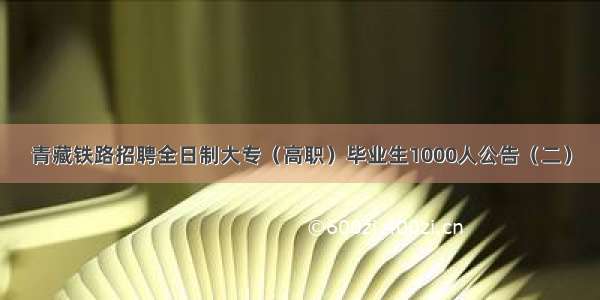 青藏铁路招聘全日制大专（高职）毕业生1000人公告（二）