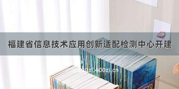 福建省信息技术应用创新适配检测中心开建