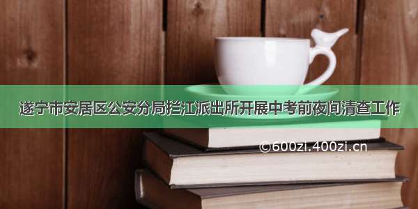 遂宁市安居区公安分局拦江派出所开展中考前夜间清查工作